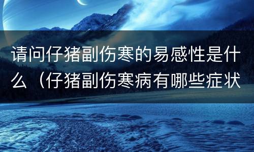请问仔猪副伤寒的易感性是什么（仔猪副伤寒病有哪些症状）