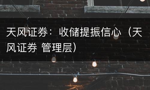 天风证券：收储提振信心（天风证券 管理层）