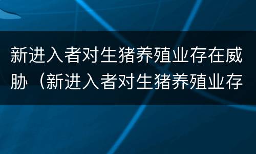 新进入者对生猪养殖业存在威胁（新进入者对生猪养殖业存在威胁的原因）