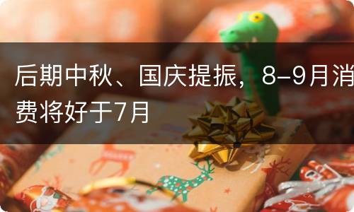 后期中秋、国庆提振，8-9月消费将好于7月