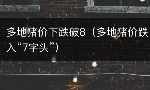 多地猪价下跌破8（多地猪价跌入“7字头”）