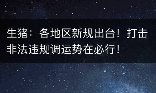 生猪：各地区新规出台！打击非法违规调运势在必行！