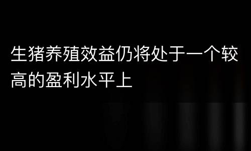 生猪养殖效益仍将处于一个较高的盈利水平上