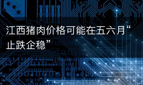 江西猪肉价格可能在五六月“止跌企稳”