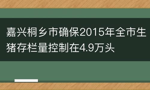 嘉兴桐乡市确保2015年全市生猪存栏量控制在4.9万头