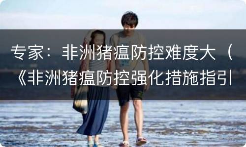 专家：非洲猪瘟防控难度大（《非洲猪瘟防控强化措施指引》）