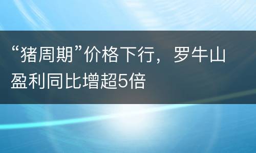 “猪周期”价格下行，罗牛山盈利同比增超5倍
