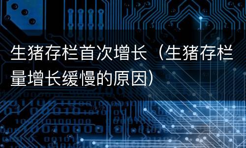 生猪存栏首次增长（生猪存栏量增长缓慢的原因）