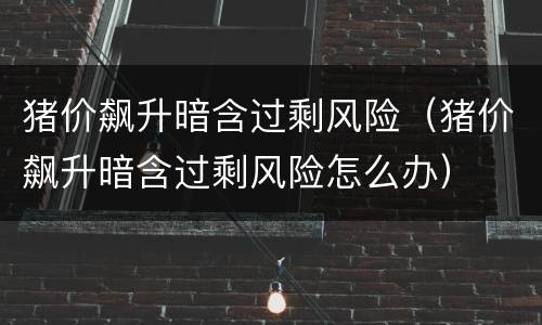 猪价飙升暗含过剩风险（猪价飙升暗含过剩风险怎么办）