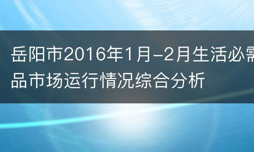 岳阳市2016年1月-2月生活必需品市场运行情况综合分析
