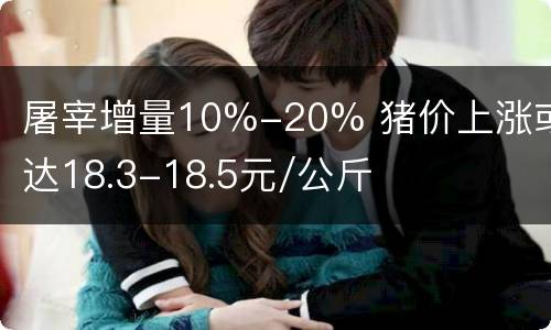 屠宰增量10%-20% 猪价上涨或达18.3-18.5元/公斤