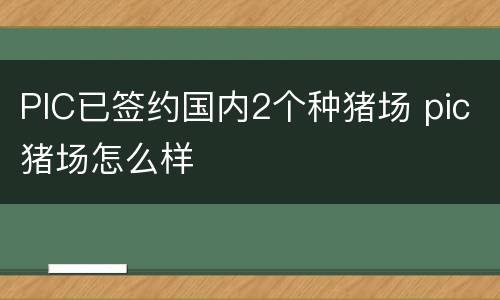 PIC已签约国内2个种猪场 pic猪场怎么样