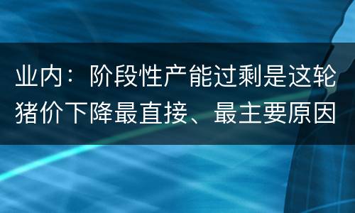 业内：阶段性产能过剩是这轮猪价下降最直接、最主要原因