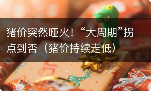 猪价突然哑火！“大周期”拐点到否（猪价持续走低）