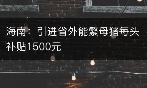 海南：引进省外能繁母猪每头补贴1500元