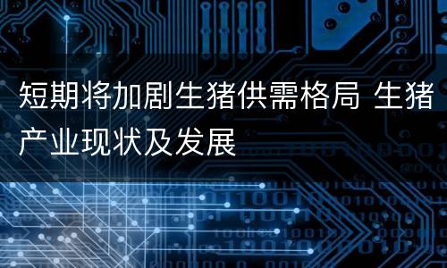 短期将加剧生猪供需格局 生猪产业现状及发展