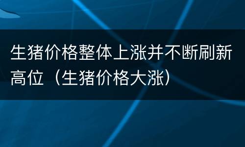 生猪价格整体上涨并不断刷新高位（生猪价格大涨）