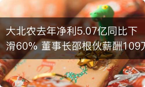 大北农去年净利5.07亿同比下滑60% 董事长邵根伙薪酬109万