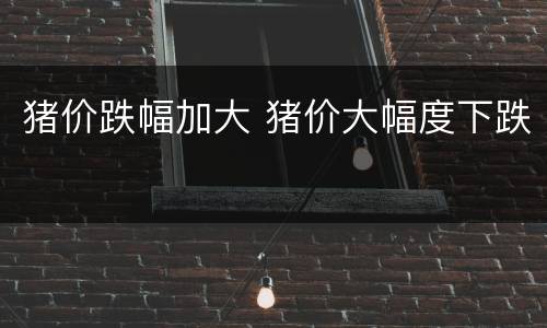 猪价跌幅加大 猪价大幅度下跌