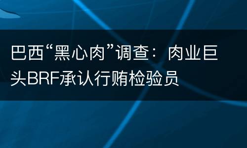 巴西“黑心肉”调查：肉业巨头BRF承认行贿检验员