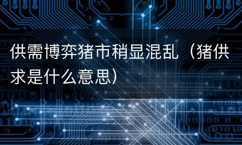 供需博弈猪市稍显混乱（猪供求是什么意思）