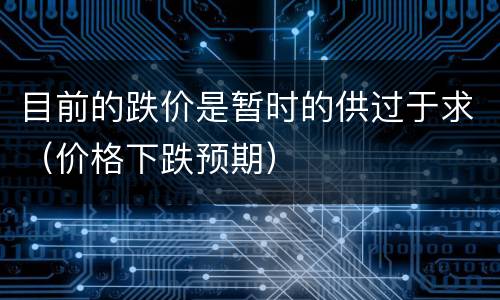 目前的跌价是暂时的供过于求（价格下跌预期）