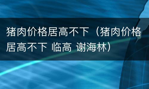 猪肉价格居高不下（猪肉价格居高不下 临高 谢海林）