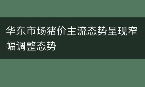华东市场猪价主流态势呈现窄幅调整态势