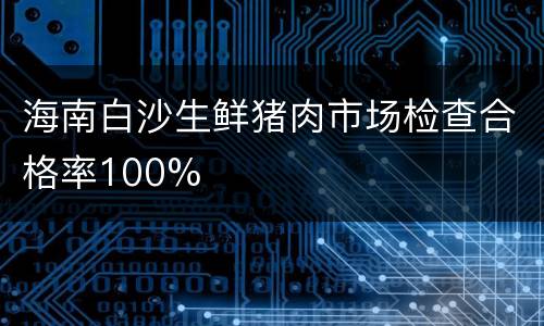 海南白沙生鲜猪肉市场检查合格率100%