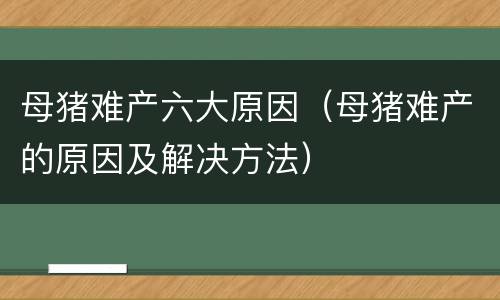 母猪难产六大原因（母猪难产的原因及解决方法）