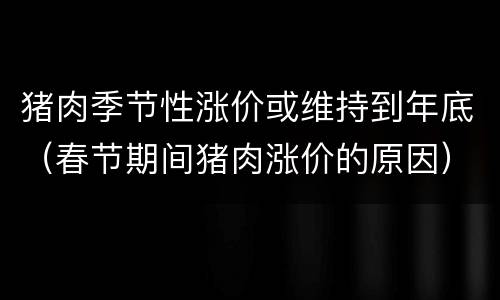 猪肉季节性涨价或维持到年底（春节期间猪肉涨价的原因）