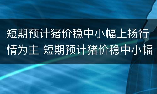 短期预计猪价稳中小幅上扬行情为主 短期预计猪价稳中小幅上扬行情为主的股票
