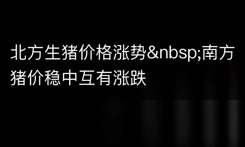 北方生猪价格涨势&nbsp;南方猪价稳中互有涨跌