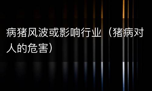 病猪风波或影响行业（猪病对人的危害）