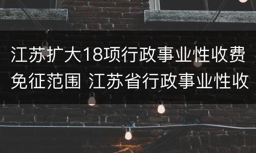 江苏扩大18项行政事业性收费免征范围 江苏省行政事业性收费