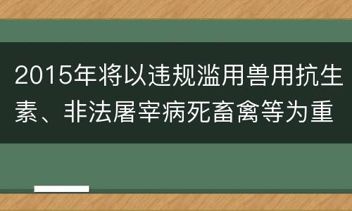 2015年将以违规滥用兽用抗生素、非法屠宰病死畜禽等为重点