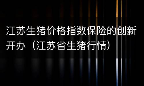 江苏生猪价格指数保险的创新开办（江苏省生猪行情）