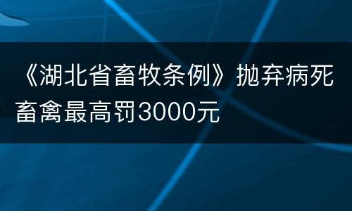 《湖北省畜牧条例》抛弃病死畜禽最高罚3000元