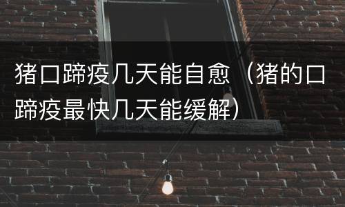 猪口蹄疫几天能自愈（猪的口蹄疫最快几天能缓解）