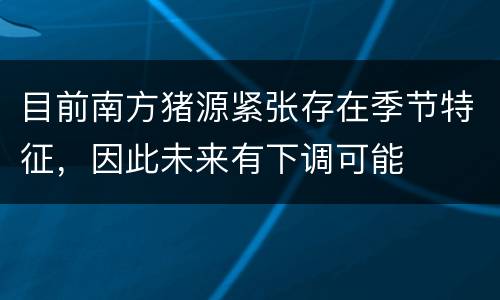 目前南方猪源紧张存在季节特征，因此未来有下调可能