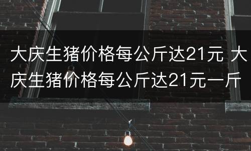 大庆生猪价格每公斤达21元 大庆生猪价格每公斤达21元一斤
