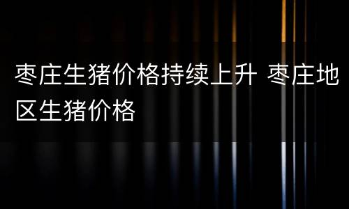枣庄生猪价格持续上升 枣庄地区生猪价格