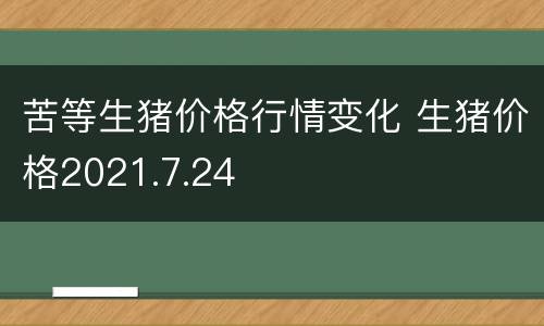 苦等生猪价格行情变化 生猪价格2021.7.24