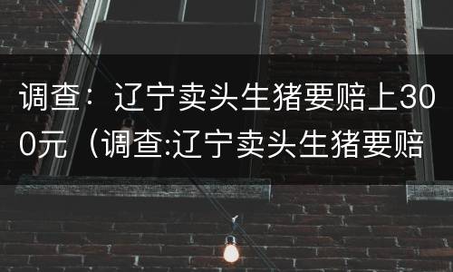 调查：辽宁卖头生猪要赔上300元（调查:辽宁卖头生猪要赔上300元钱吗）