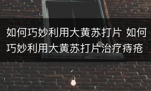 如何巧妙利用大黄苏打片 如何巧妙利用大黄苏打片治疗痔疮