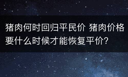 猪肉何时回归平民价 猪肉价格要什么时候才能恢复平价?