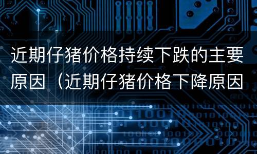 近期仔猪价格持续下跌的主要原因（近期仔猪价格下降原因）