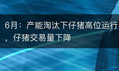 6月：产能淘汰下仔猪高位运行，仔猪交易量下降