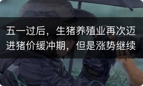 五一过后，生猪养殖业再次迈进猪价缓冲期，但是涨势继续