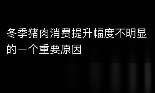 冬季猪肉消费提升幅度不明显的一个重要原因